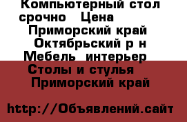 Компьютерный стол срочно › Цена ­ 1 000 - Приморский край, Октябрьский р-н Мебель, интерьер » Столы и стулья   . Приморский край